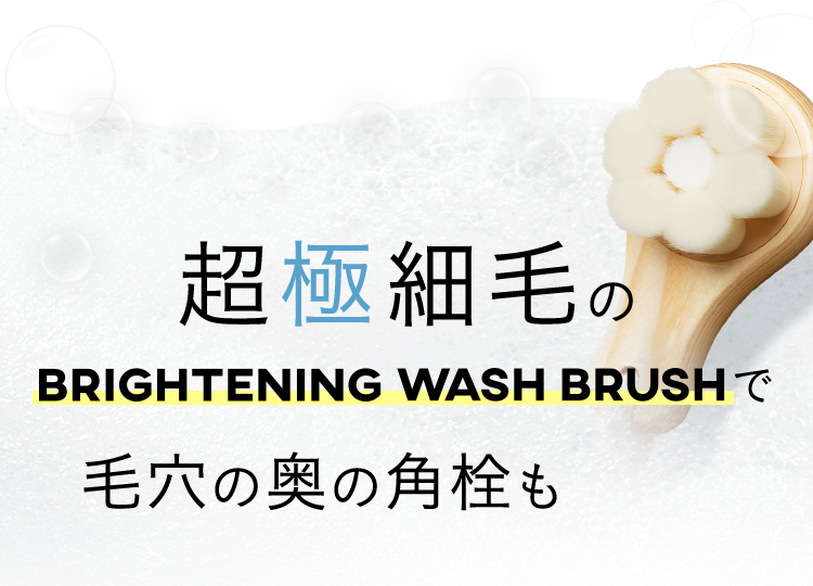超極細毛の BRIGHTENING WASH BRUSHで 毛穴の奥の角栓もOFF！