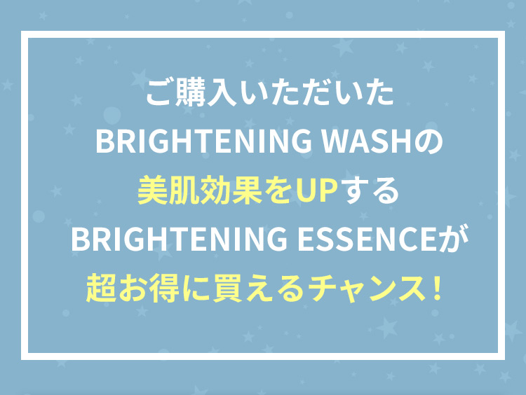 ご購入いただいたBRIGHTENING WASHの美肌効果をUPするBRIGHTENING ESSENCEが超お得に買えるチャンス！