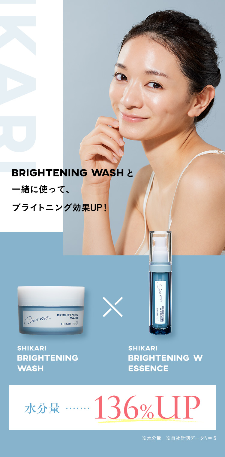 BRIGHTENING WASHと一緒に使って、ブライトニング効果UP！ SHIKARI BRIGHTENING WASH×SHIKARI BRIGHTENING W ESSENCE 水分量…136％UP ※水分量 ※自社計測データN=5