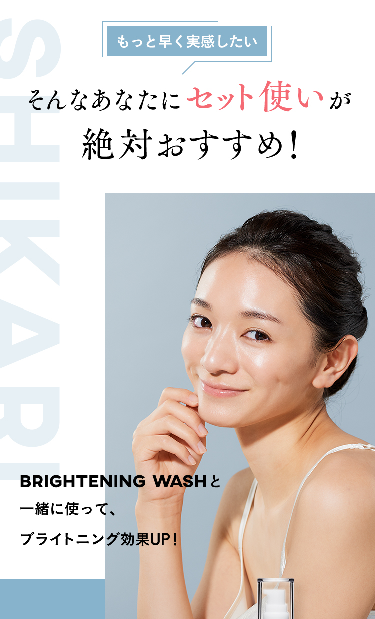 もっと早く実感したい そんなあなたにセット使いが絶対おすすめ！ BRIGHTENING WASHと一緒に使って、ブライトニング効果UP！