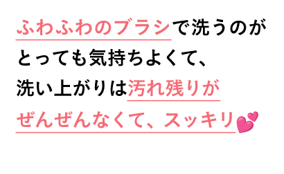 ふわふわのブラシで洗うのがとっても気持ちよくて、洗い上がりは汚れ残りがぜんぜんなくて、スッキリ