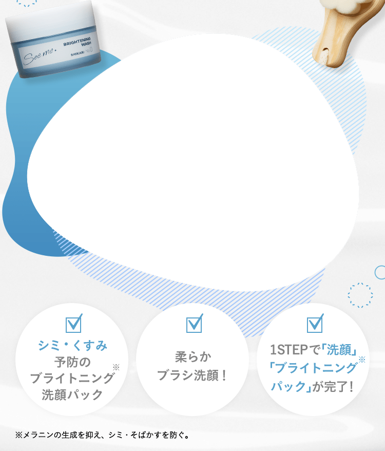 シミ・くすみ予防のブライトニング※洗顔パック 柔らかブラシ洗顔！ 1STEPで「洗顔」「ブライトニング※パック」が完了！ ※メラニンの生成を抑え、シミ・そばかすを防ぐ。