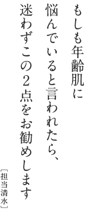 もしも年齢肌に 悩んでいると言われたら、 迷わずこの2点をお勧めします