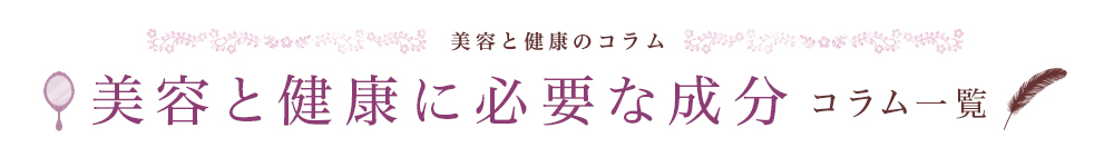 美容と健康のコラム 美容と健康に必要な成分 コラム一覧 