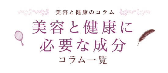 美容と健康のコラム 美容と健康に必要な成分 コラム一覧 