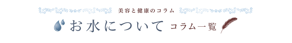 美容と健康のコラム お水について コラム一覧
