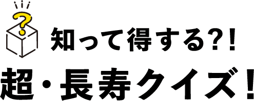 知って得する?!超・長寿クイズ！