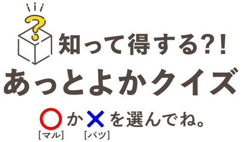 知って得する？！あっとよかクイズ〇か×を選んでね。