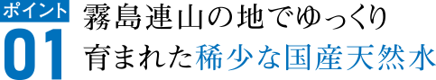 ポイント01　霧島連山の地でゆっくり育まれた稀少な国産天然水