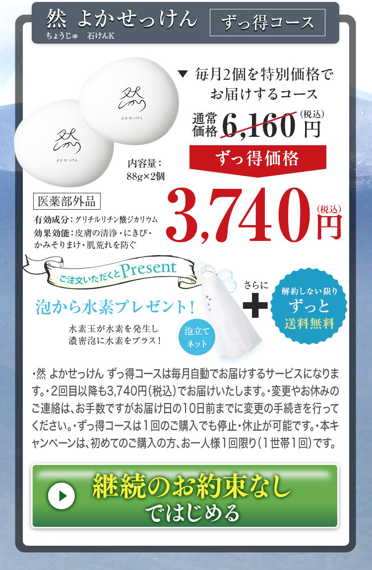 然 よかせっけん　毎月2個を特別価格+(ずっと送料無料)でお届けするコース ずっ得価格 3,750円(税込) 送料550円(税込) 今なら「泡から水素」ネットプレゼント！＆ずっと送料無料