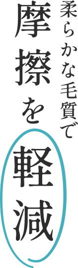 柔らかな毛質で摩擦を軽減