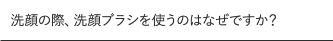 洗顔の際、洗顔ブラシを使うのはなぜですか?