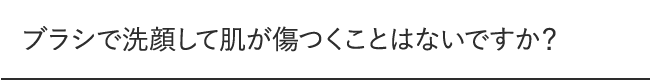 ブラシで洗顔して肌が傷つくことはないですか?