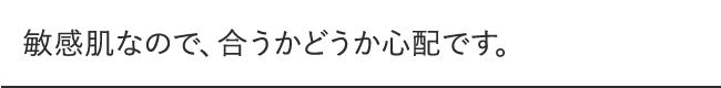 敏感肌なので、合うかどうか心配です。