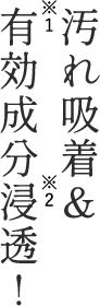 汚れ吸着&有効成分浸透!