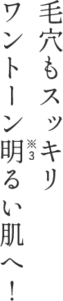 毛穴もスッキリ ワントーン明るい肌へ！