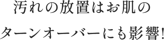 汚れの放置はお肌のターンオーバーにも影響!