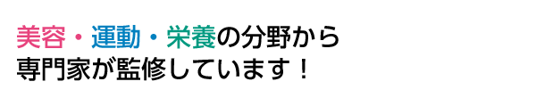 美容・運動・栄養の分野から専門家が監修しています。