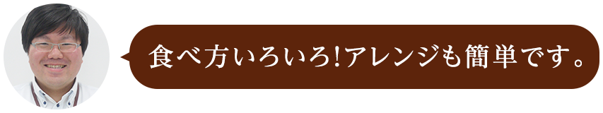 食べ方いろいろ！アレンジも簡単です。