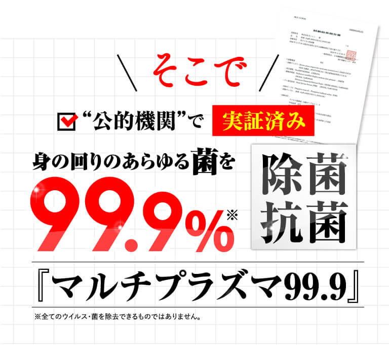 そこで“公共機関”で実証済み。身の回りのあらゆる菌を99.9%、除菌・抗菌『マルチプラズマ99.9』