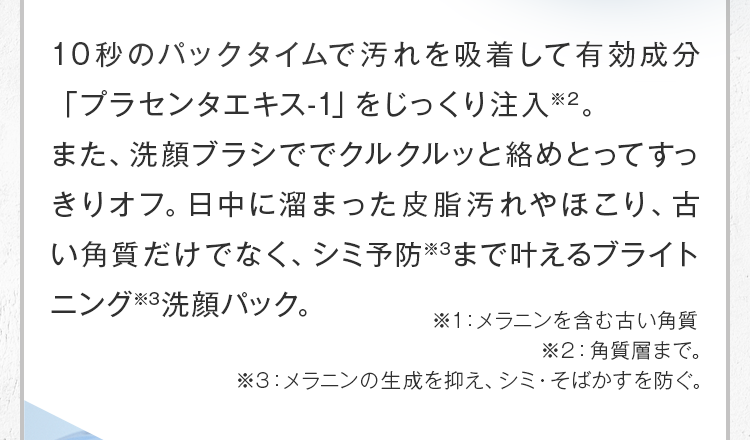 10秒のパックタイムで汚れを吸着し、専用ブラシでクルクルッと絡めとってすっきりオフ。