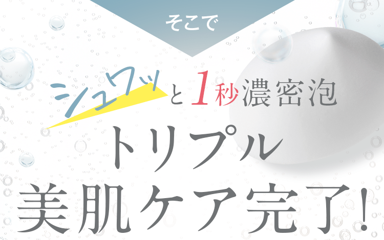 シュワっと１秒濃密泡 トリプル美肌ケア完了！