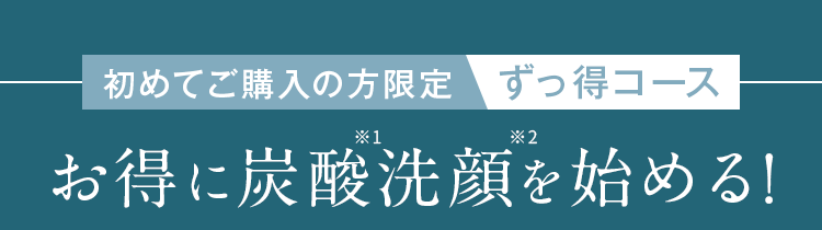 初めてご購入の方限定　ずっ得コース　お得に炭酸泡洗顔を始める！