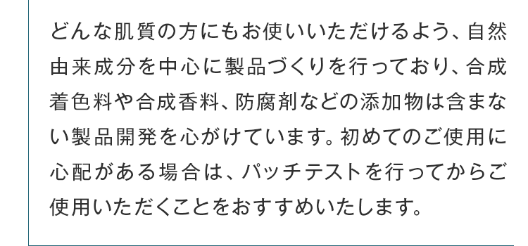 どんな肌質の方にもお使いいただけるよう、自然由来成分を中心に製品づくりを行っております