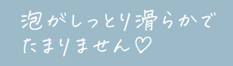 泡がしっとり滑らかでたまりません