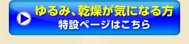 ゆるみ、乾燥が気になる方特設ページはこちら