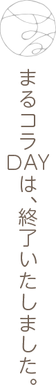 まるコラDAYは終了いたしました。