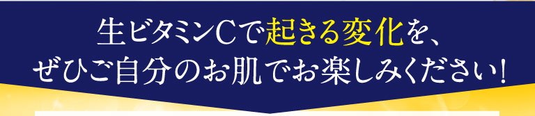 生ビタミンCで起きる変化を、ぜひご自分のお肌でお楽しみください！