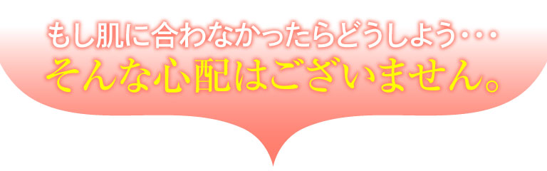 もし肌に合わなかったらどうしよう・・・そんな心配はございません。
