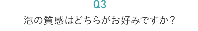 泡の質感はどちらがお好みですか？