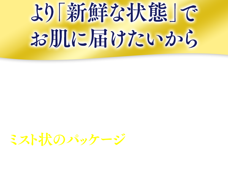 より「新鮮な状態」でお肌に届けたいからミスト状のパッケージを選びました。