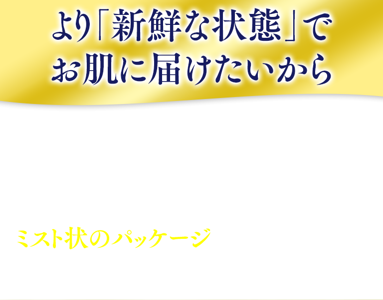 より「新鮮な状態」でお肌に届けたいからミスト状のパッケージを選びました。