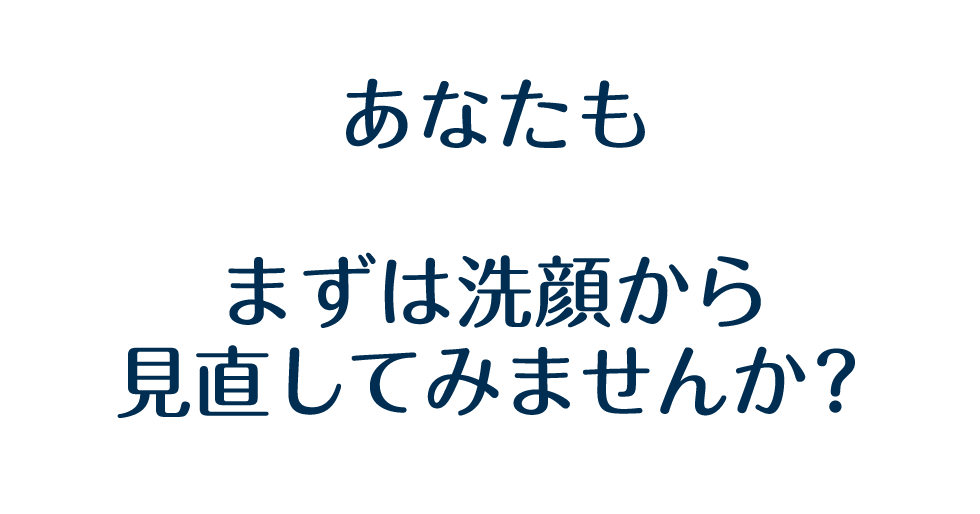 あなたもまずは洗顔から見直してみませんか？