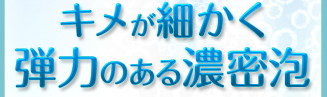 キメが細かく弾力のある濃密泡