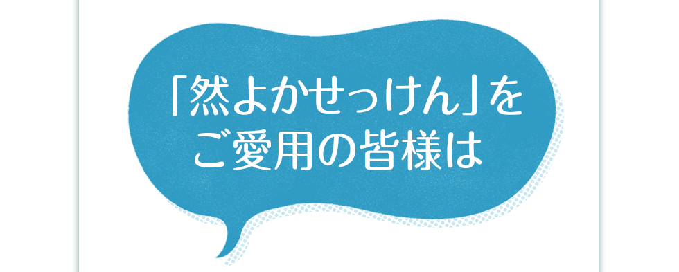 「然 よかせっけん」をご愛用の皆様は