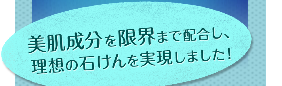 美肌成分を限界まで配合し、理想の石けんを実現しました！