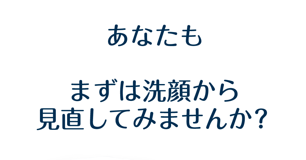 あなたもまずは洗顔から見直してみませんか？