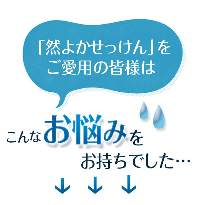 「然 よかせっけん」をご愛用の皆様はこんなお悩みをお持ちでした…