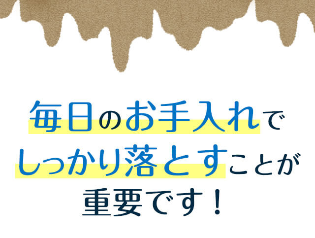 毎日のお手入れでしっかり落とすことが重要です！