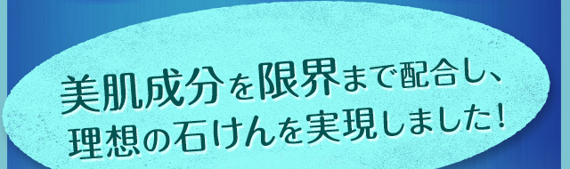 美肌成分を限界まで配合し、理想の石けんを実現しました！