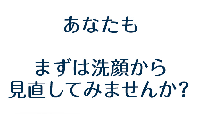 あなたも まずは洗顔から見直してみませんか？